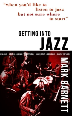 Getting Into Jazz: When you'd like to listen to jazz but not sure where to start by Barnett, Mark