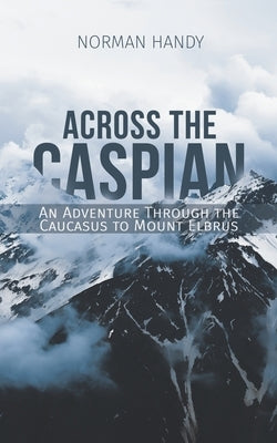 Across the Caspian: An Adventure Through the Caucasus to Mount Elbrus by Handy, Norman