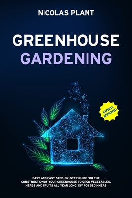 Greenhouse Gardening: Easy and Fast Step-By-Step Guide for the Construction of Your Greenhouse to Grow Vegetables, Herbs and Fruits all Year by Plant, Nicolas