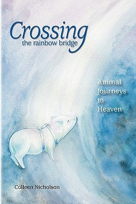 Crossing the Rainbow Bridge: Animal Journeys to Heaven by Nicholson, Colleen