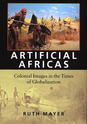 Artificial Africas: Colonial Images in the Times of Globalization by Mayer, Ruth