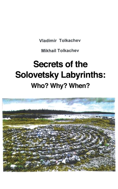 Secrets of the Solovetsky Labyrinths: Who? Why? When? by Tolkachev, Vladimir