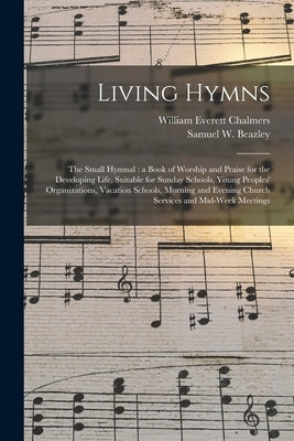 Living Hymns: the Small Hymnal: a Book of Worship and Praise for the Developing Life, Suitable for Sunday Schools, Young Peoples' Or by Chalmers, William Everett 1868-1928