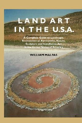 Land Art in the U.S.: A Complete Guide to Landscape, Environmental, Earthworks, Nature, Sculpture and Installation Art in the United States by Malpas, William