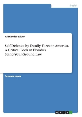 Self-Defence by Deadly Force in America. A Critical Look at Florida's Stand-Your-Ground Law by Lauer, Alexander