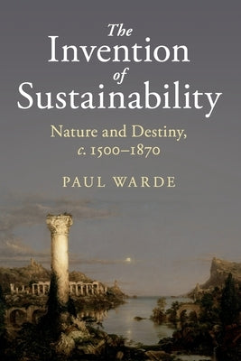 The Invention of Sustainability: Nature and Destiny, C.1500-1870 by Warde, Paul