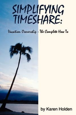 Simplifying Timeshare: Vacation Ownership-The Complete How to by Holden, Karen