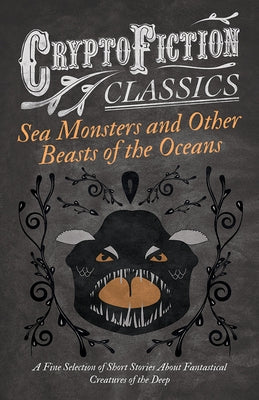 Sea Monsters and Other Beasts of the Oceans - A Fine Selection of Short Stories About Fantastical Creatures of the Deep (Cryptofiction Classics) by Various