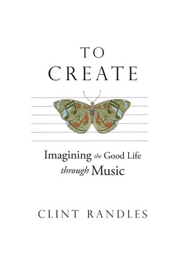 To Create: Imagining the Good Life Through Music by Randles, Clint