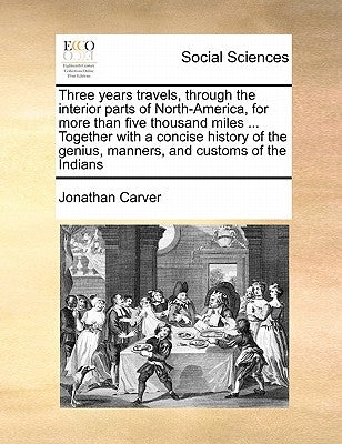 Three Years Travels, Through the Interior Parts of North-America, for More Than Five Thousand Miles ... Together with a Concise History of the Genius, by Carver, Jonathan