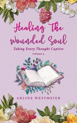 Healing the Wounded Soul: Taking Every Thought Captive Volume 3 by Westmeier, Arline