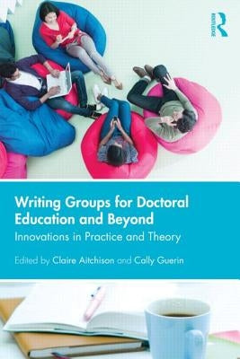 Writing Groups for Doctoral Education and Beyond: Innovations in Practice and Theory by Aitchison, Claire