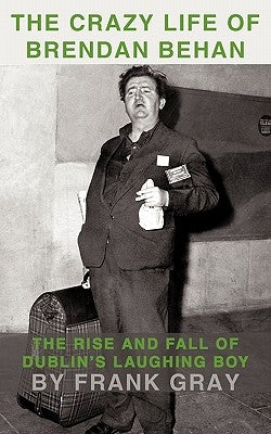 The Crazy Life of Brendan Behan: The Rise and Fall of Dublin's Laughing Boy by Gray, Frank