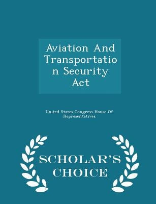 Aviation and Transportation Security ACT - Scholar's Choice Edition by United States Congress House of Represen