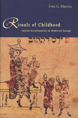 Rituals of Childhood: Jewish Acculturation in Medieval Europe by Marcus, Ivan G.