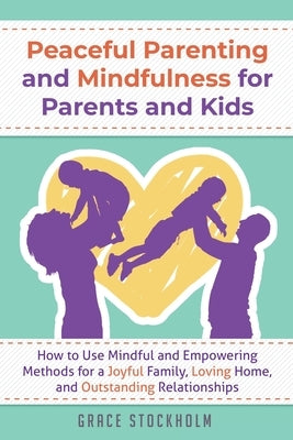 PEACEFUL PARENTING AND MINDFULNESS FOR PARENTS AND KIDS - How to Use Mindful and Empowering Methods for a Joyful Family, Loving Home, and Outstanding by Stockholm, Grace