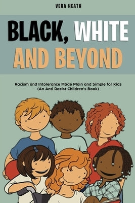 Black, White and Beyond: Racism and Intolerance Made Plain and Simple for Kids (An Anti-racist Children's Book) by Heath, Vera