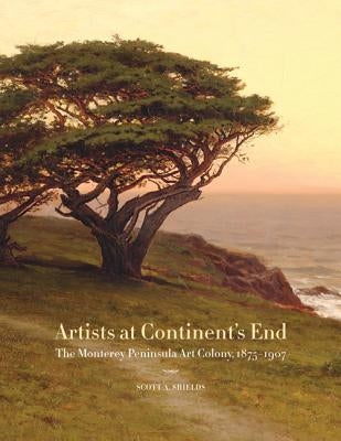 Artists at Continent's End: The Monterey Peninsula Art Colony, 1875-1907 by Shields, Scott A.