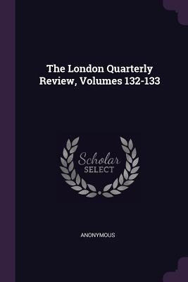 The London Quarterly Review, Volumes 132-133 by Anonymous