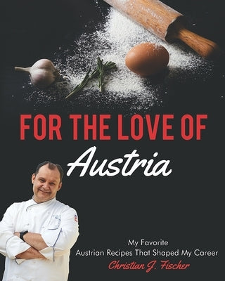 For The Love Of Austria: A collection of my favorite Austrian dishes by Fischer, Christian J.