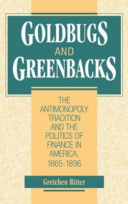 Goldbugs and Greenbacks: The Antimonopoly Tradition and the Politics of Finance in America, 1865-1896 by Ritter, Gretchen