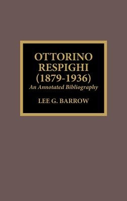 Ottorino Respighi (1879-1936): An Annotated Bibliography by Barrow, Lee G.