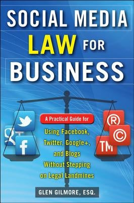 Social Media Law for Business: A Practical Guide for Using Facebook, Twitter, Google +, and Blogs Without Stepping on Legal Land Mines by Gilmore, Glen