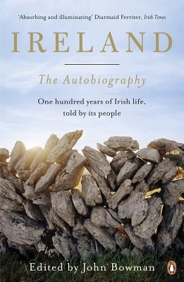 Ireland: The Autobiography: One Hundred Years in the Life of the Nation, Told by Its People by Bowman, John