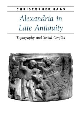 Alexandria in Late Antiquity: Topography and Social Conflict by Haas, Christopher