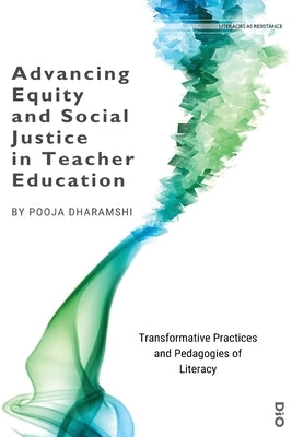 Advancing Equity and Social Justice in Teacher: Transformative Practices and Pedagogies of Literacy by Dharamshi, Pooja