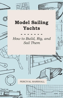 Model Sailing Yachts - How to Build, Rig, and Sail Them by Marshall, Percival