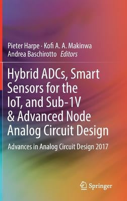 Hybrid Adcs, Smart Sensors for the Iot, and Sub-1v & Advanced Node Analog Circuit Design: Advances in Analog Circuit Design 2017 by Harpe, Pieter