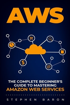 Aws: The Complete Beginner's Guide to Mastering Amazon Web Services by Baron, Stephen