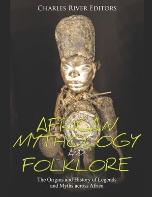 African Mythology and Folklore: The Origins and History of Legends and Myths across Africa by Charles River Editors