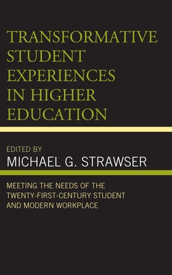 Transformative Student Experiences in Higher Education: Meeting the Needs of the Twenty-First Century Student and Modern Workplace by Strawser, Michael G.