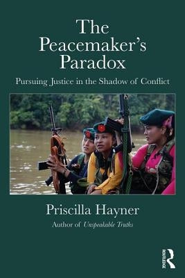 The Peacemaker's Paradox: Pursuing Justice in the Shadow of Conflict by Hayner, Priscilla