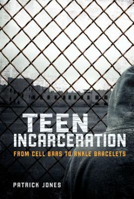 Teen Incarceration: From Cell Bars to Ankle Bracelets by Jones, Patrick