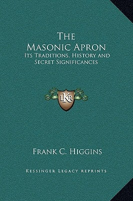 The Masonic Apron: Its Traditions, History and Secret Significances by Higgins, Frank C.