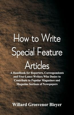 How To Write Special Feature Articles: A Handbook for Reporters, Correspondents and Free-Lance Writers Who Desire to Contribute to Popular Magazines a by Bleyer, Willard Grosvenor