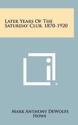 Later Years Of The Saturday Club, 1870-1920 by Howe, Mark Anthony DeWolfe