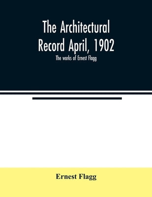 The Architectural Record April, 1902; The works of Ernest Flagg by Flagg, Ernest