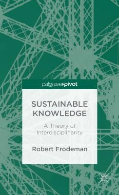 Sustainable Knowledge: A Theory of Interdisciplinarity by Frodeman, R.