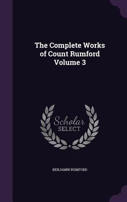 The Complete Works of Count Rumford Volume 3 by Rumford, Benjamin