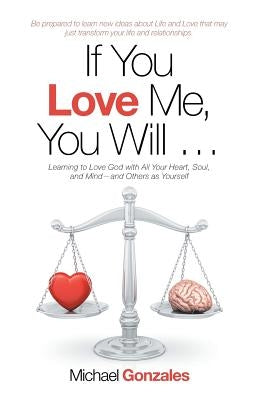 If You Love Me, You Will ...: Learning to Love God with All Your Heart, Soul, and Mind-And Others as Yourself by Gonzales, Michael