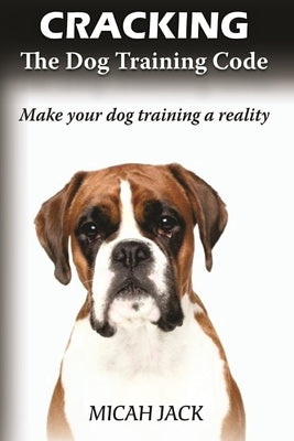 Cracking the Dog Training Code: Make Your Dog Training a Reality by Jack, Micah