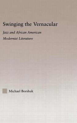 Swinging the Vernacular: Jazz and African American Modernist Literature by Borshuk, Michael