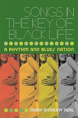 Songs in the Key of Black Life: A Rhythm and Blues Nation by Neal, Mark Anthony