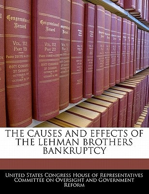 The Causes and Effects of the Lehman Brothers Bankruptcy by United States Congress House of Represen