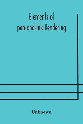 Elements of pen-and-ink rendering: rendering with pen and brush, elements of water-color rendering, rendering in water color, drawing from nature, the by Unknown