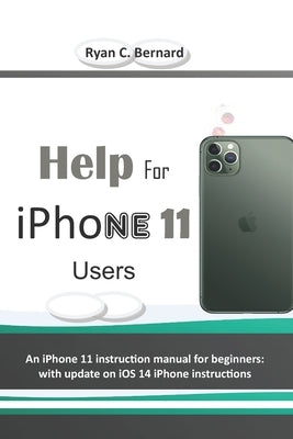 Help For iPhone 11 Users: An iPhone 11 instruction manual for beginners: with update on iOS 14 iPhone instructions by Bernard, Ryan C.